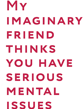 my imaginary friend thinks you have serious mental issues